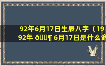 92年6月17日生辰八字（1992年 🐶 6月17日是什么命 🐞 格）